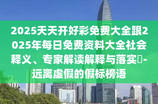 2025天天开好彩免费大全跟2025年每日免费资料大全社会释义、专家解读解释与落实​-远离虚假的假标榜语