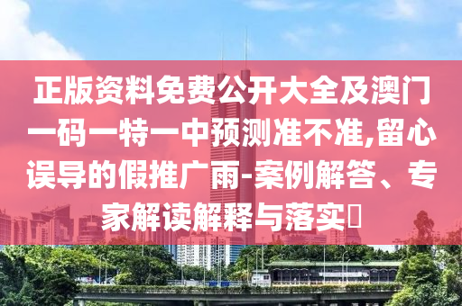 正版资料免费公开大全及澳门一码一特一中预测准不准,留心误导的假推广雨-案例解答、专家解读解释与落实​